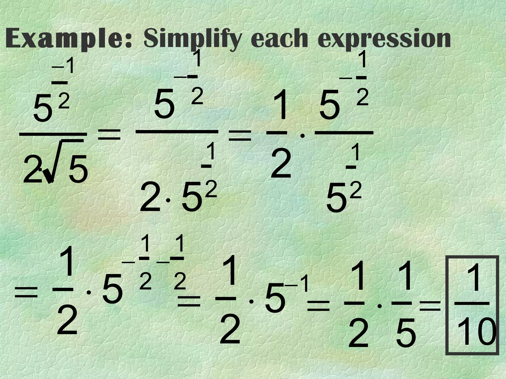 Example: Simplify each expression
   −1           1           1
            −           −
 5   2    5    1 5
                2           2
     =      1
              = ⋅ 1
 2 5           2 2
       2⋅ 5 2
                 5
          1 1
 1       − −
               1 −1 1 1 1
= ⋅5      2 2
              = ⋅5 = ⋅ =
 2             2    2 5 10
 