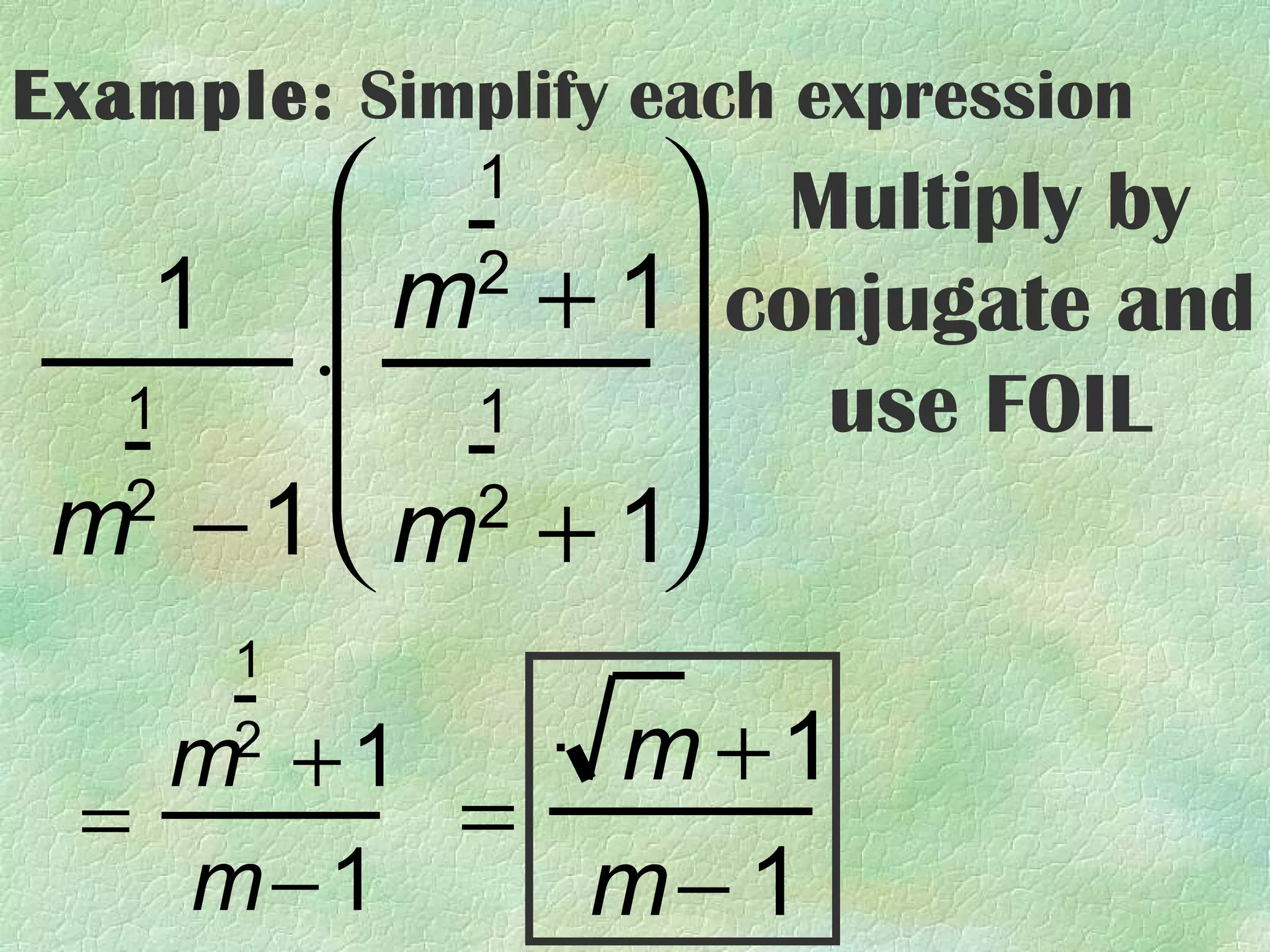 Example: Simplify each expression
            1
               Multiply by
   1  m + 1 conjugate and
          2

  1
      ⋅ 1  use FOIL
        2 
 m − 1  m + 1
  2

      1

    m +1
      2    m +1
  =      =
    m− 1   m− 1
 