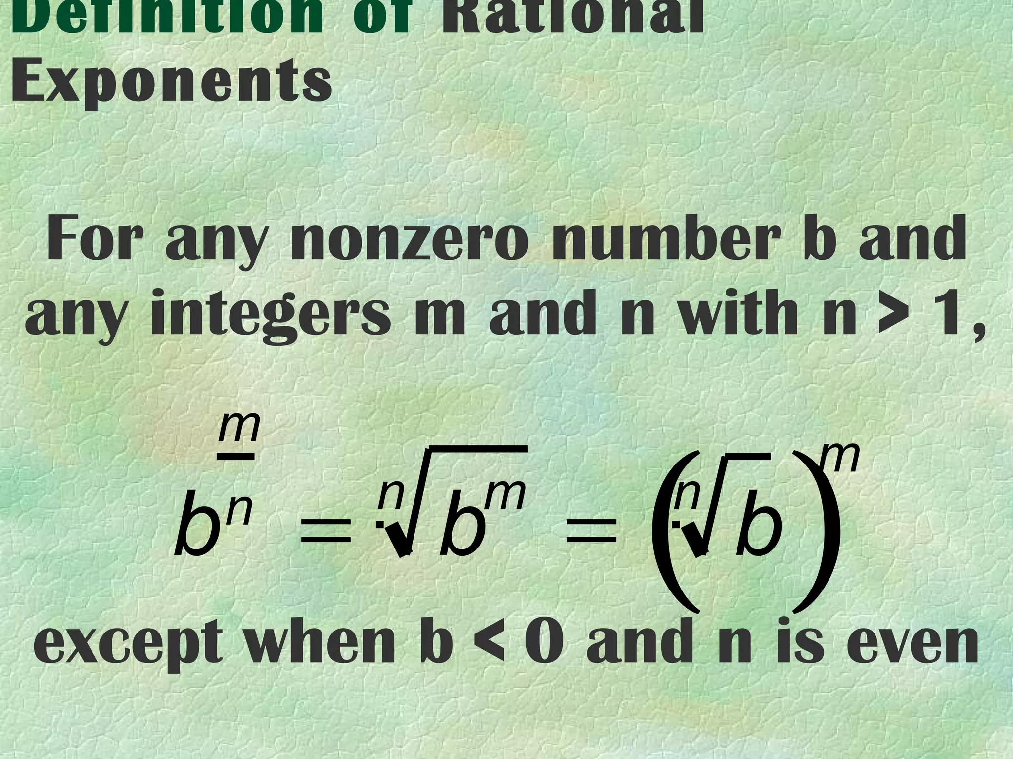 Definition of Rational
Exponents

 For any nonzero number b and
any integers m and n with n > 1,


                    ( )
      m
                             m
           n   m     n
     b = b =
      n
                         b
except when b < 0 and n is even
 