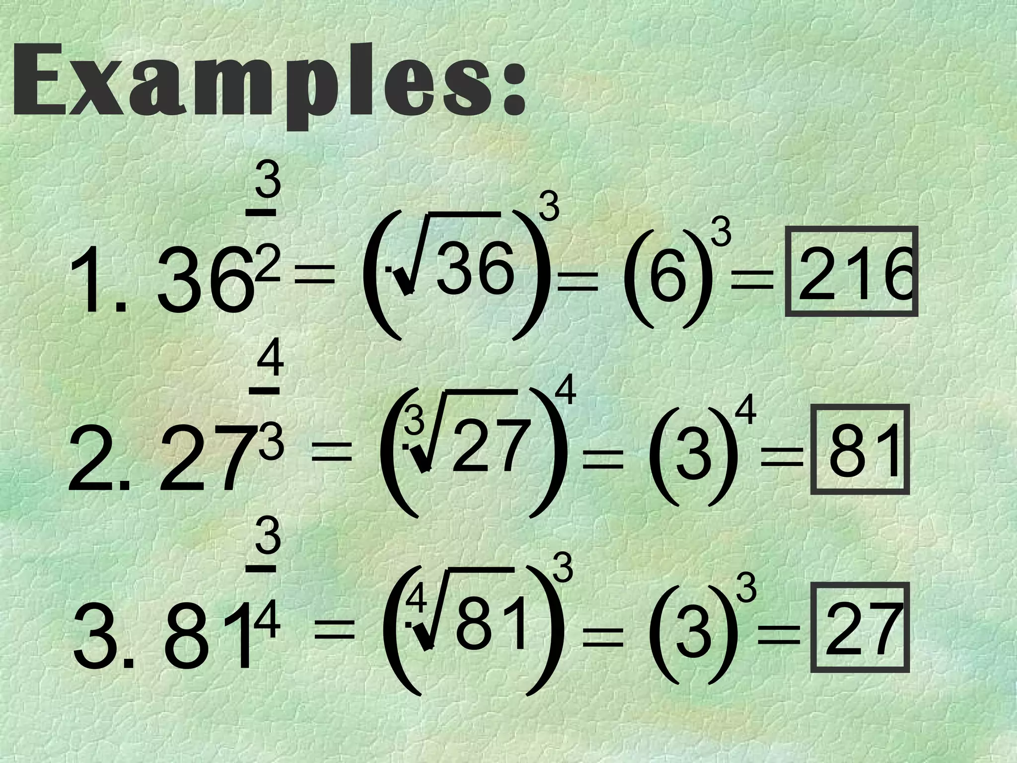 Examples:
     3

       ( )
                3
              36 = (6) = 216
                     3
     2=
1. 36
     4

2. 27 = ( 27) = (3) = 81
                 4       4
          3
     3
     3
      = ( 81 = (3) = 27
            )
                 3       3
          4
3. 814
 