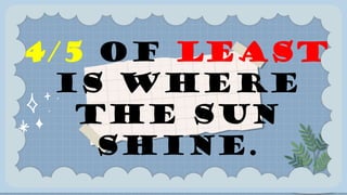 4/5 OF LEAST
IS WHERE
THE SUN
SHINE.
 