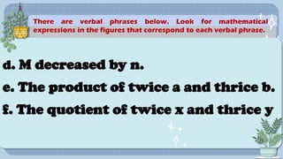 C
There are verbal phrases below. Look for mathematical
expressions in the figures that correspond to each verbal phrase.
d. M decreased by n.
e. The product of twice a and thrice b.
f. The quotient of twice x and thrice y
 