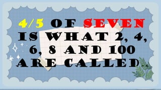 4/5 OF SEVEN
IS WHAT 2, 4,
6, 8 AND 100
ARE CALLED..
 