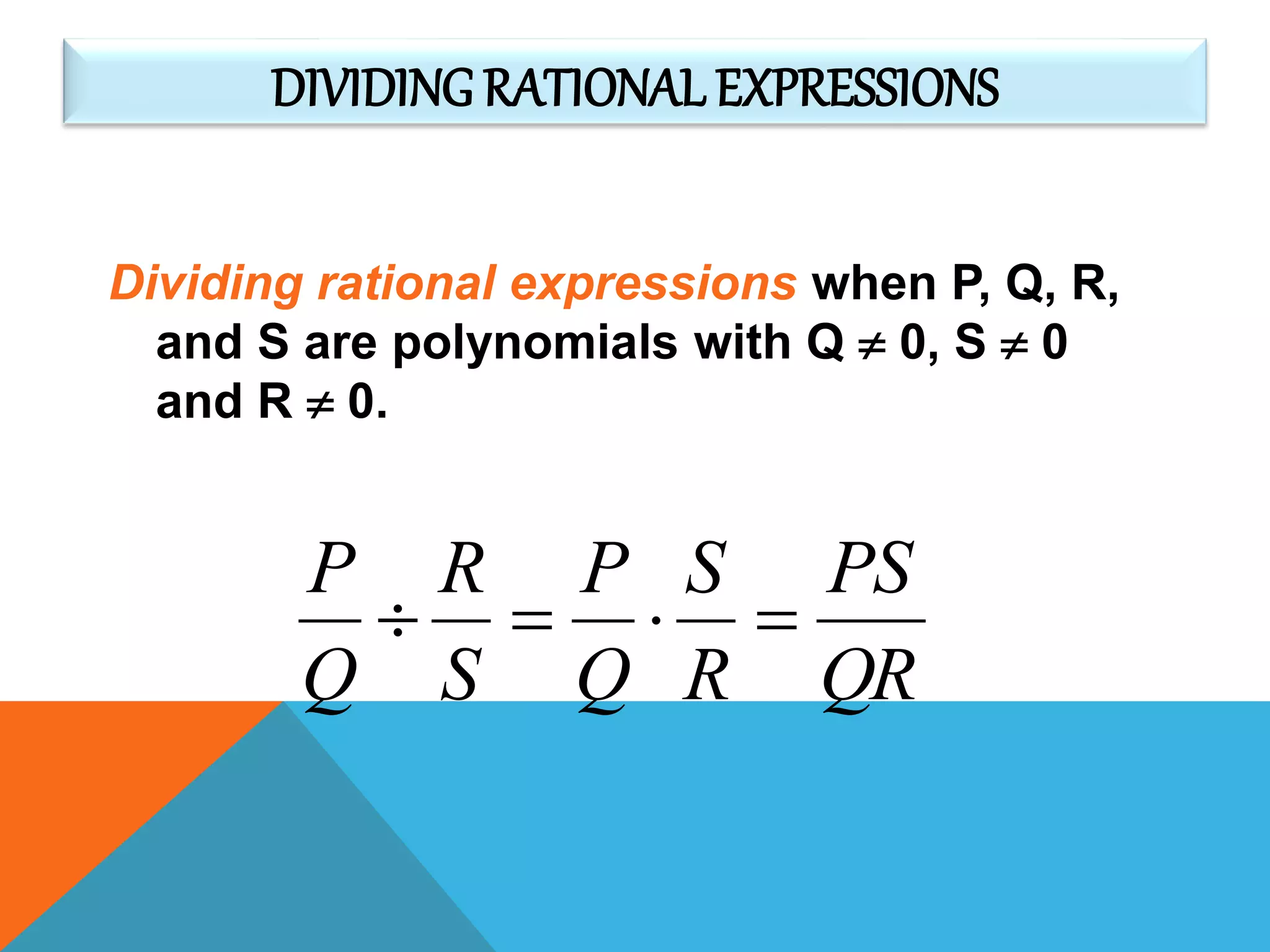 DIVIDING RATIONAL EXPRESSIONS
Dividing rational expressions when P, Q, R,
and S are polynomials with Q  0, S  0
and R  0.
QR
PS
R
S
Q
P
S
R
Q
P

 