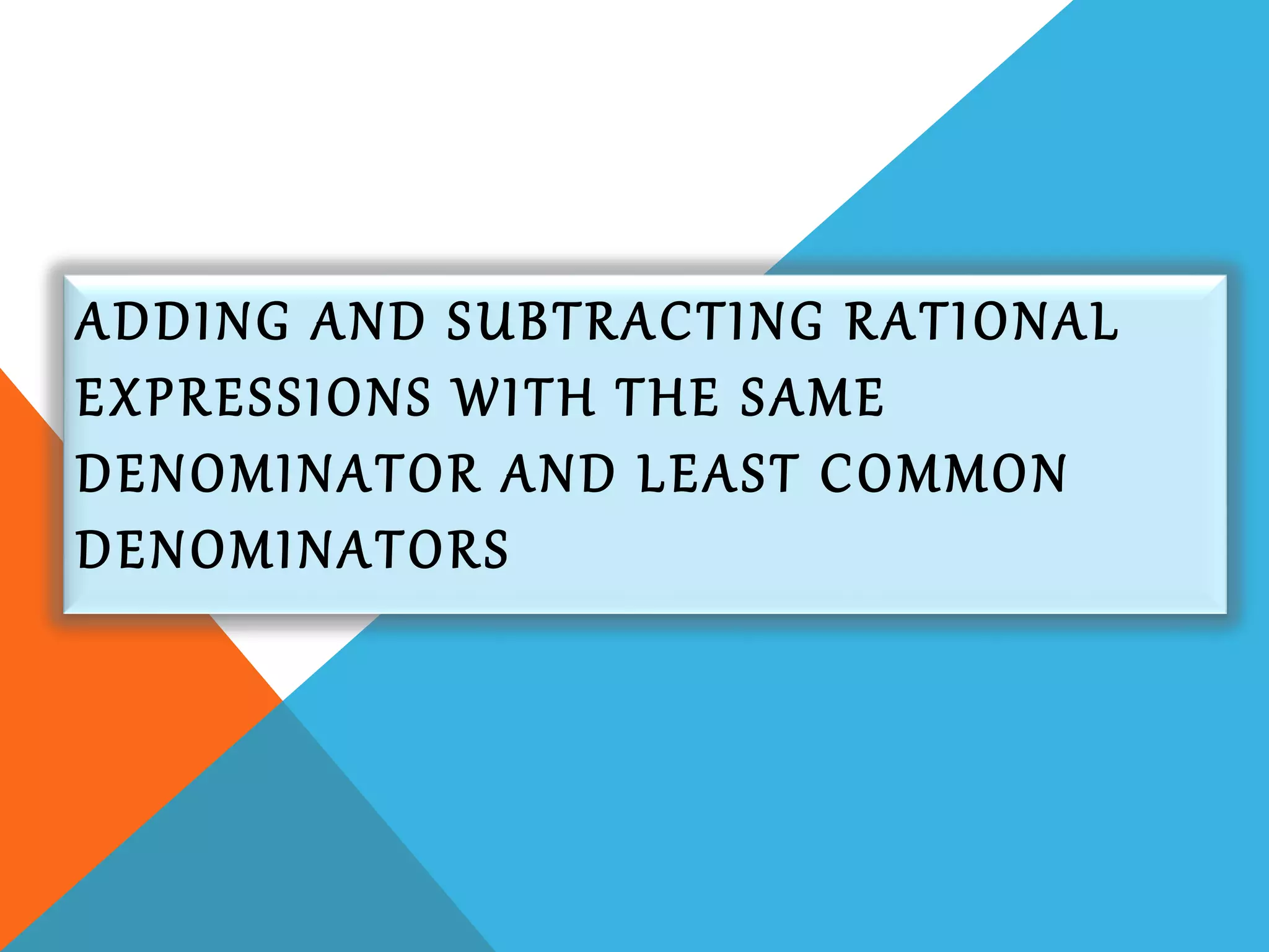 ADDING AND SUBTRACTING RATIONAL
EXPRESSIONS WITH THE SAME
DENOMINATOR AND LEAST COMMON
DENOMINATORS
 