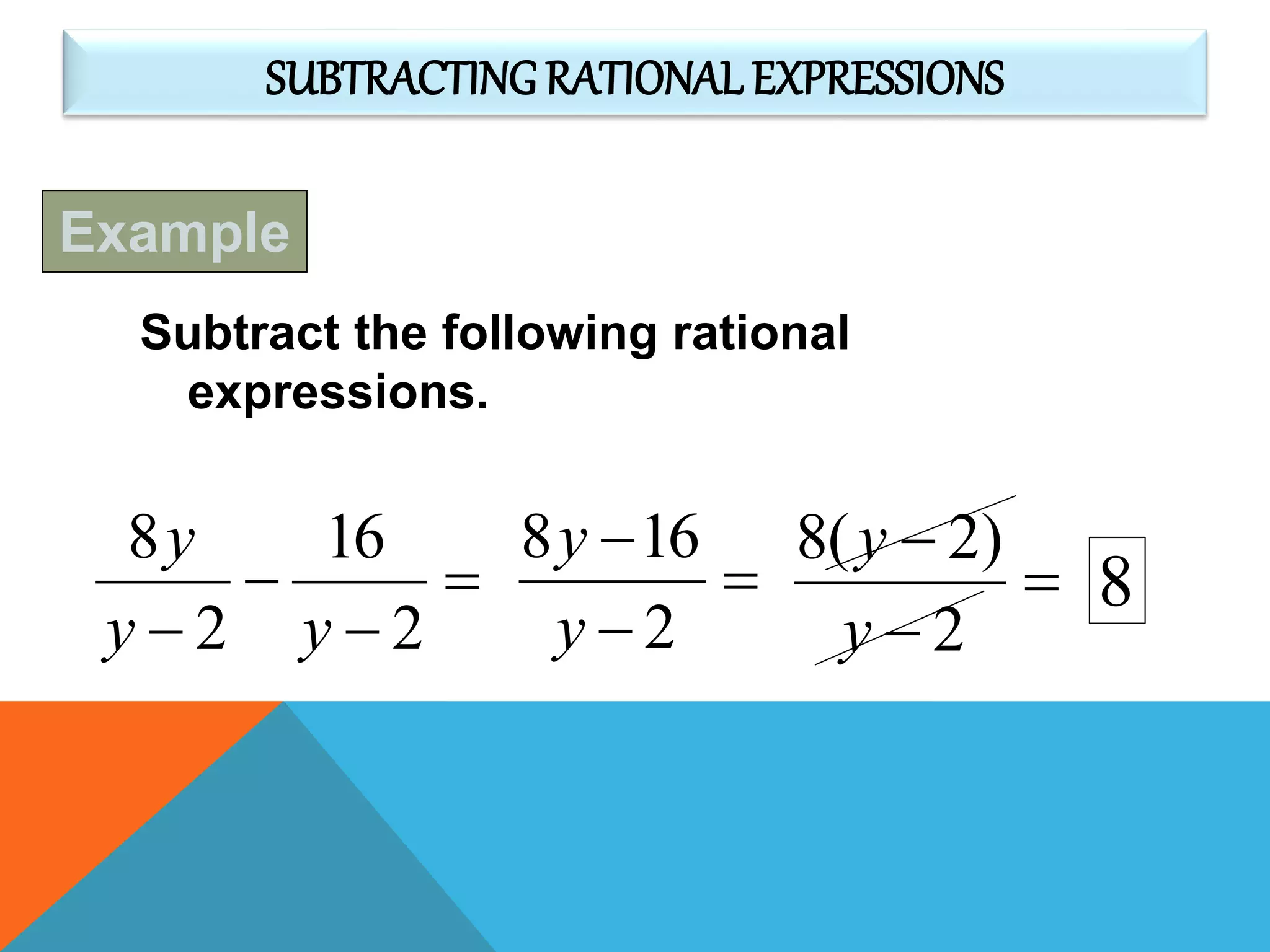 SUBTRACTING RATIONAL EXPRESSIONS
Subtract the following rational
expressions.



 2
16
2
8
yy
y



2
168
y
y



2
)2(8
y
y
8
Example
 