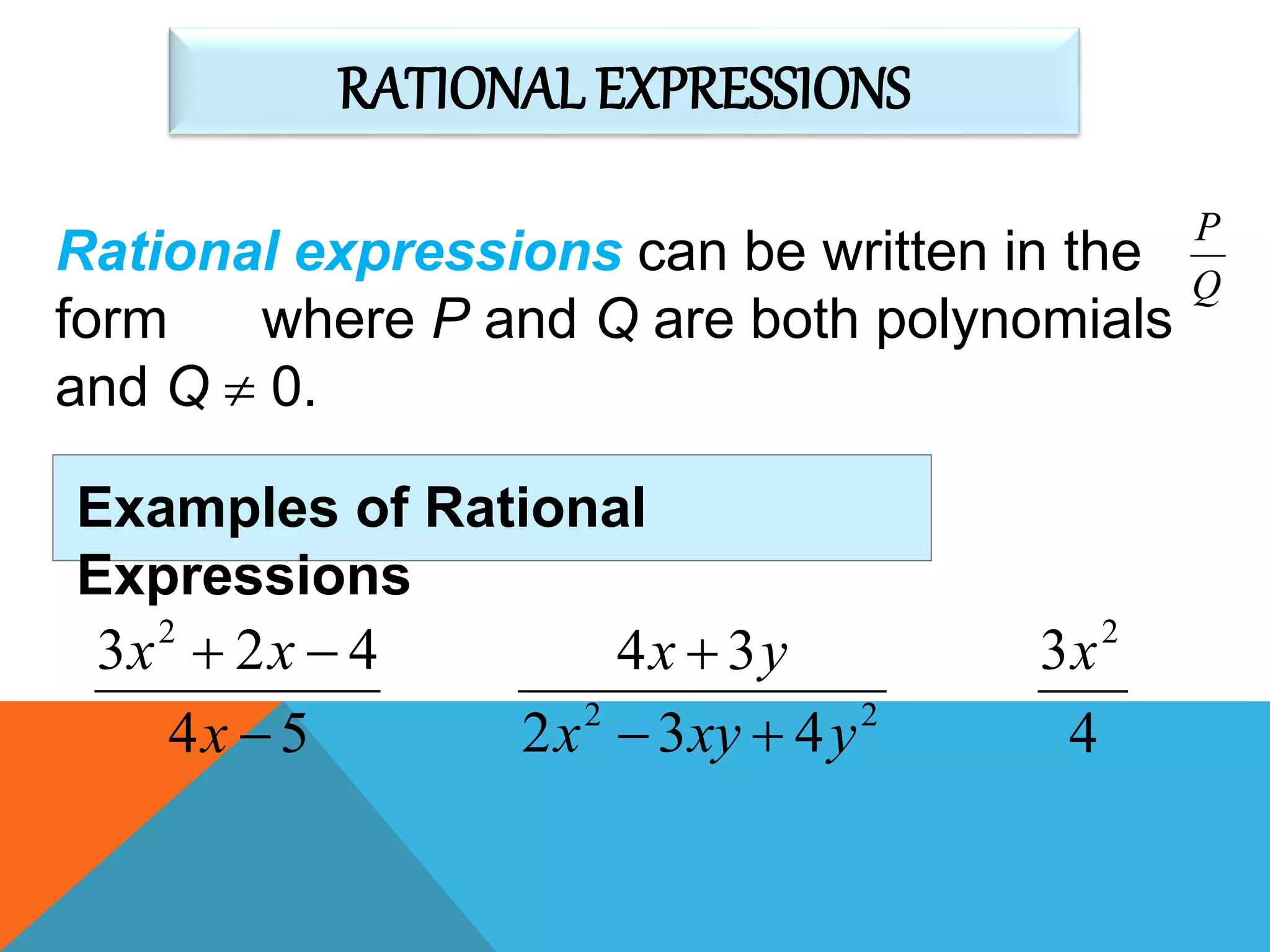 RATIONAL EXPRESSIONS
Q
P
Rational expressions can be written in the
form where P and Q are both polynomials
and Q  0.
Examples of Rational
Expressions
54
423 2


x
xx
22
432
34
yxyx
yx


4
3 2
x
 