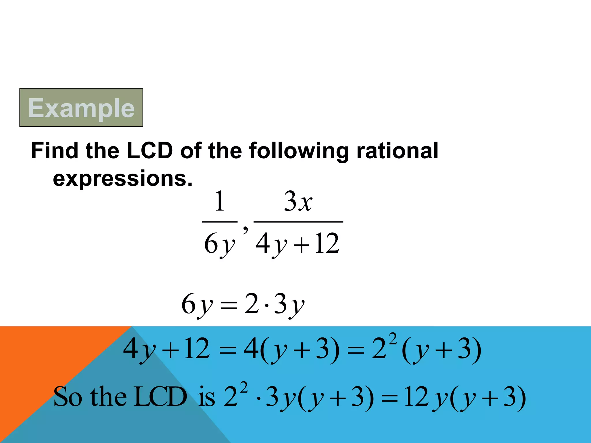 Find the LCD of the following rational
expressions.
124
3
,
6
1
y
x
y
yy 326 
)3(2)3(4124 2
 yyy
)3(12)3(32isLCDtheSo 2
 yyyy
Example
 
