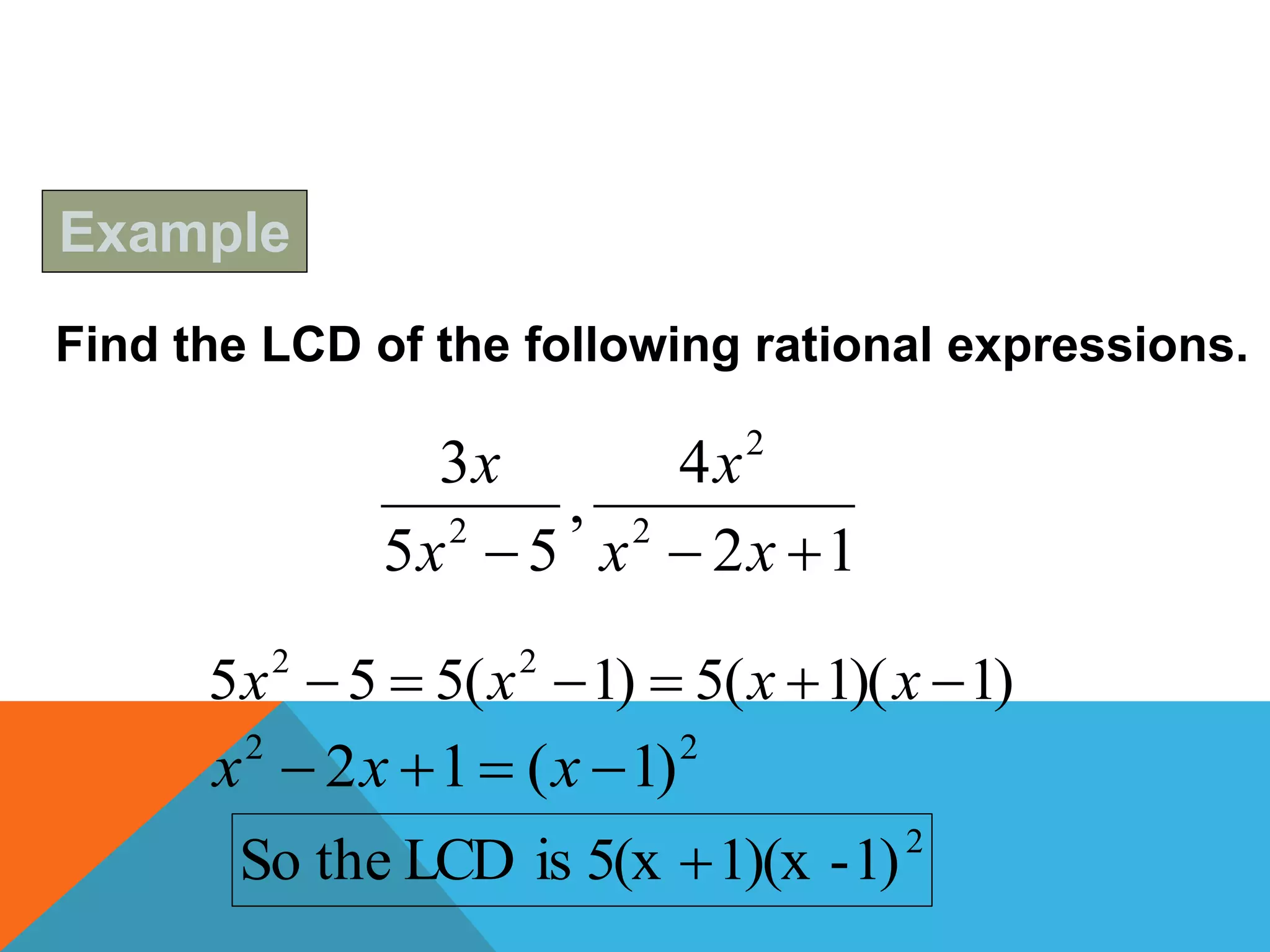 Find the LCD of the following rational expressions.
12
4
,
55
3
2
2
2
 xx
x
x
x
)1)(1(5)1(555 22
 xxxx
22
)1(12  xxx
2
1)-1)(x5(xisLCDtheSo 
Example
 