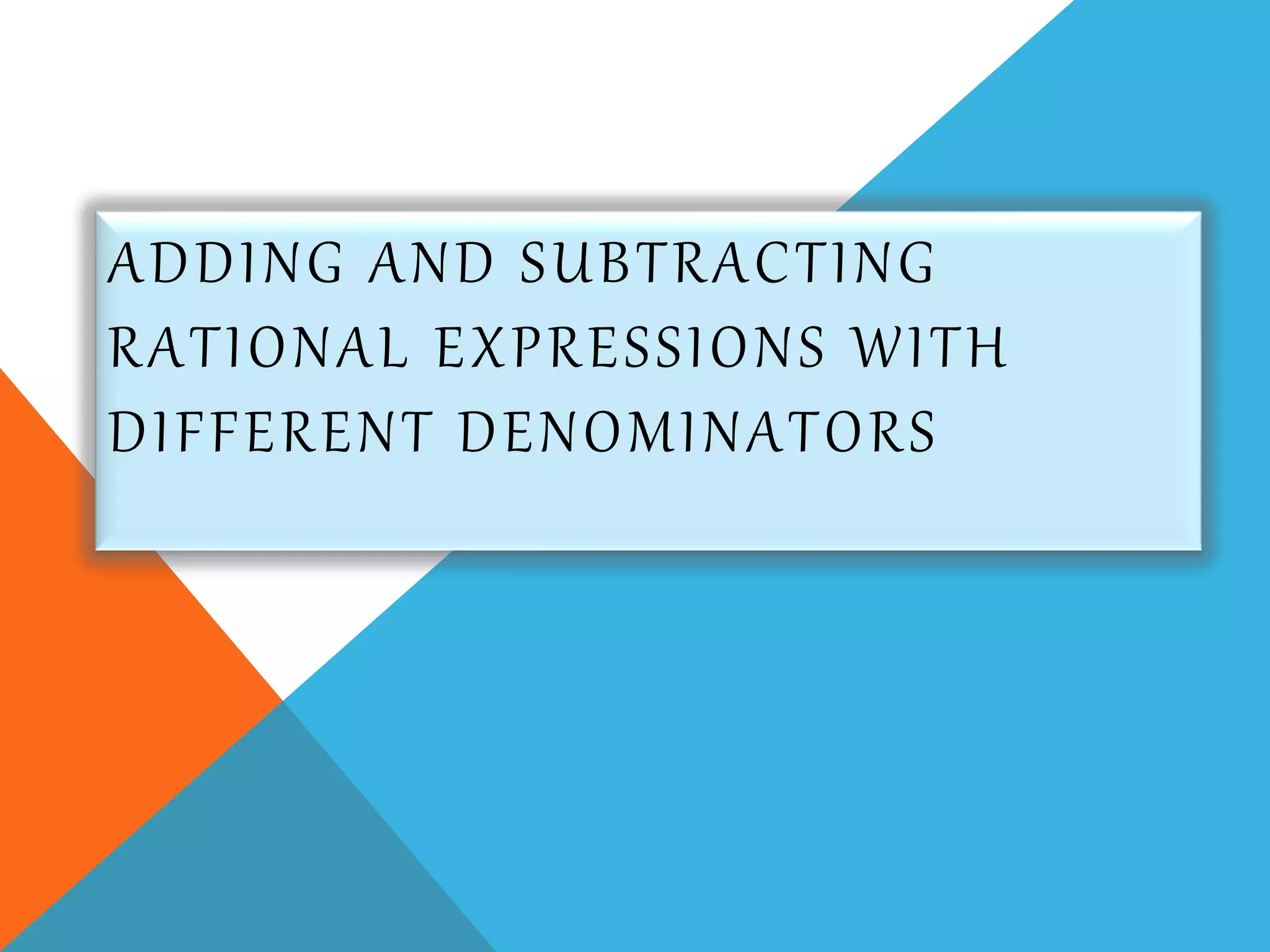 ADDING AND SUBTRACTING
RATIONAL EXPRESSIONS WITH
DIFFERENT DENOMINATORS
 
