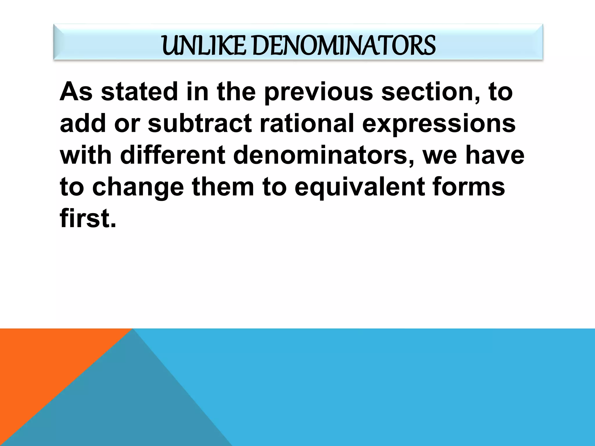 UNLIKE DENOMINATORS
As stated in the previous section, to
add or subtract rational expressions
with different denominators, we have
to change them to equivalent forms
first.
 