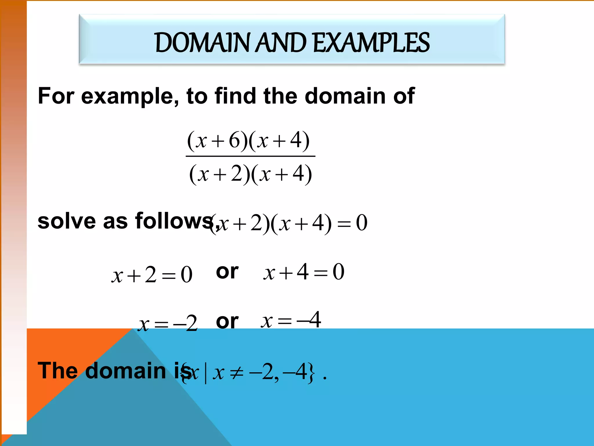 For example, to find the domain of
solve as follows,
or
or
The domain is
( 6)( 4)
( 2)( 4)
x x
x x
 
 
( 2)( 4) 0x x  
2 0x   4 0x  
2x   4x  
{ | 2, 4} .x x   
DOMAIN AND EXAMPLES
 