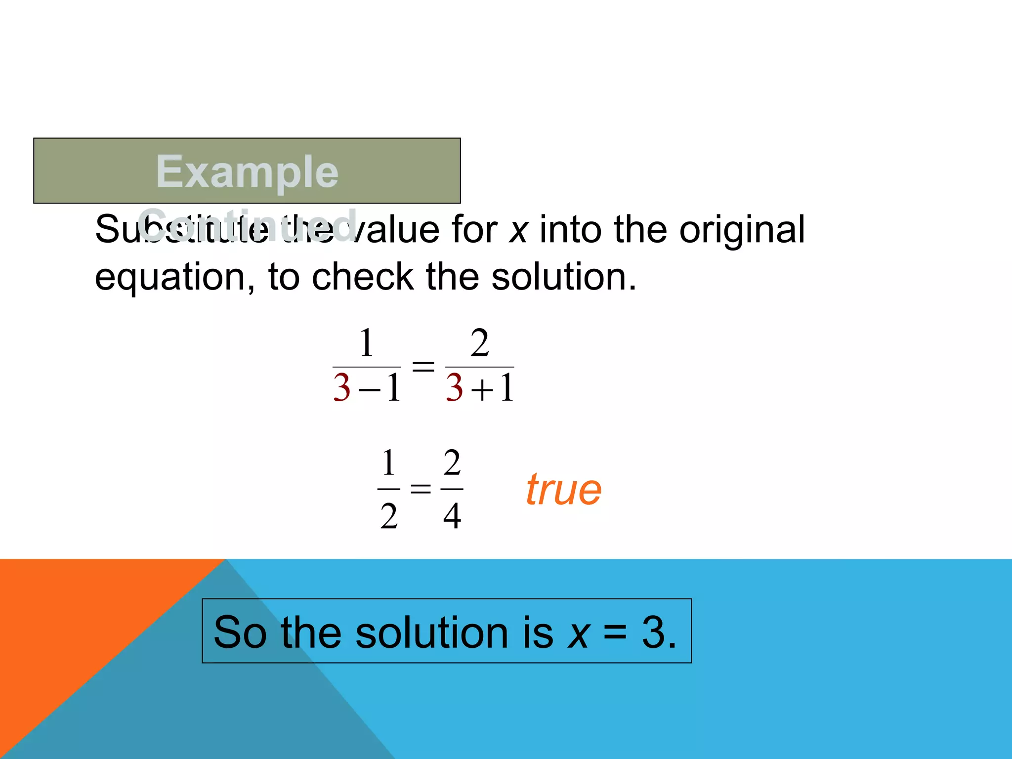 Substitute the value for x into the original
equation, to check the solution.
Example
Continued
3 3
1 2
1 1

 
4
2
2
1
 true
So the solution is x = 3.
 