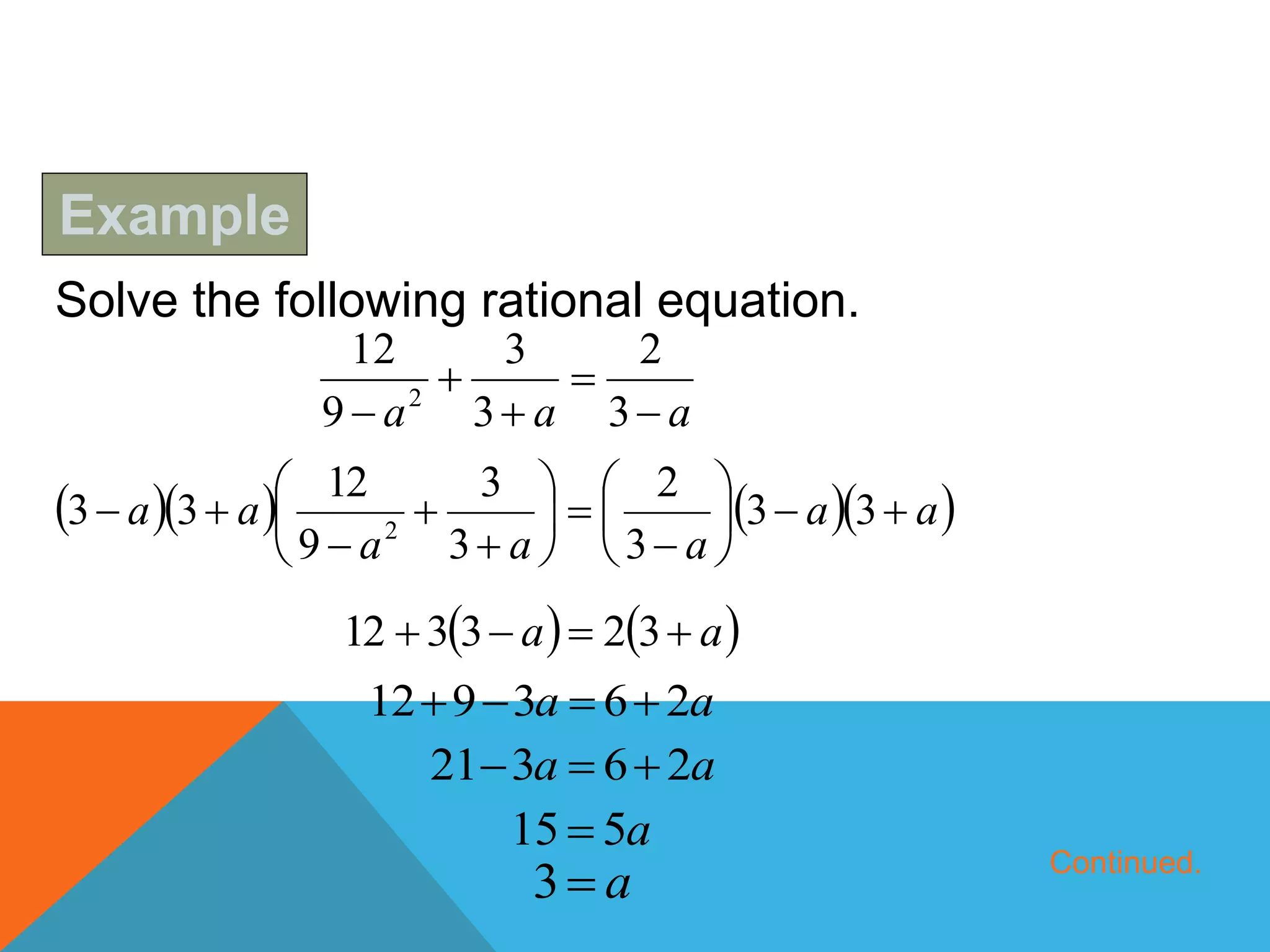 Solve the following rational equation.
Example
Continued.
aaa 



 3
2
3
3
9
12
2
     aa
aaa
aa 















 33
3
2
3
3
9
12
33 2
   aa  323312
aa 263912 
aa 26321 
a515 
a3
 