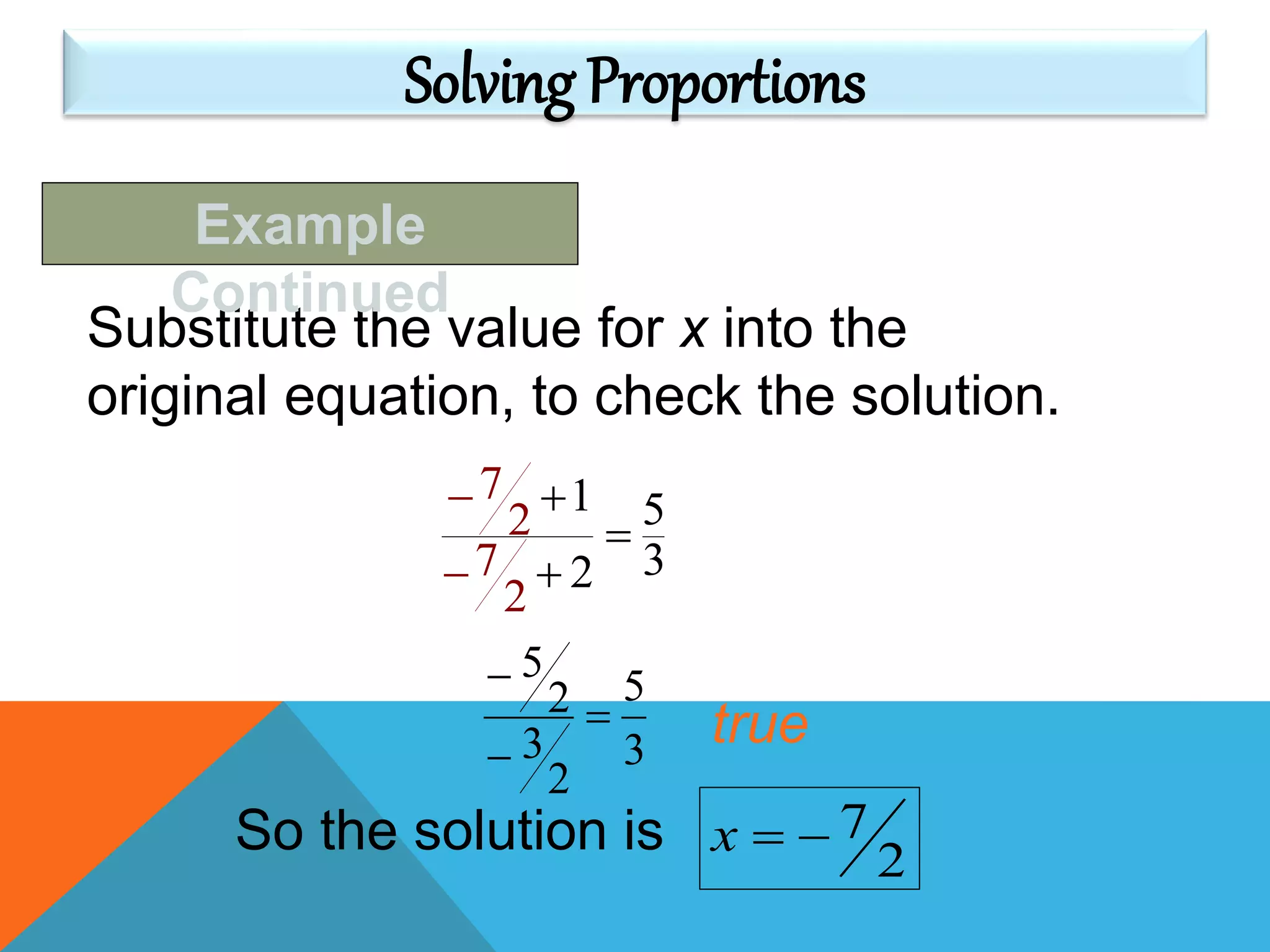 3
5
2
3
2
5



true
Substitute the value for x into the
original equation, to check the solution.
So the solution is 2
7x
7
2
7
1 5
32
2





Example
Continued
Solving Proportions
 