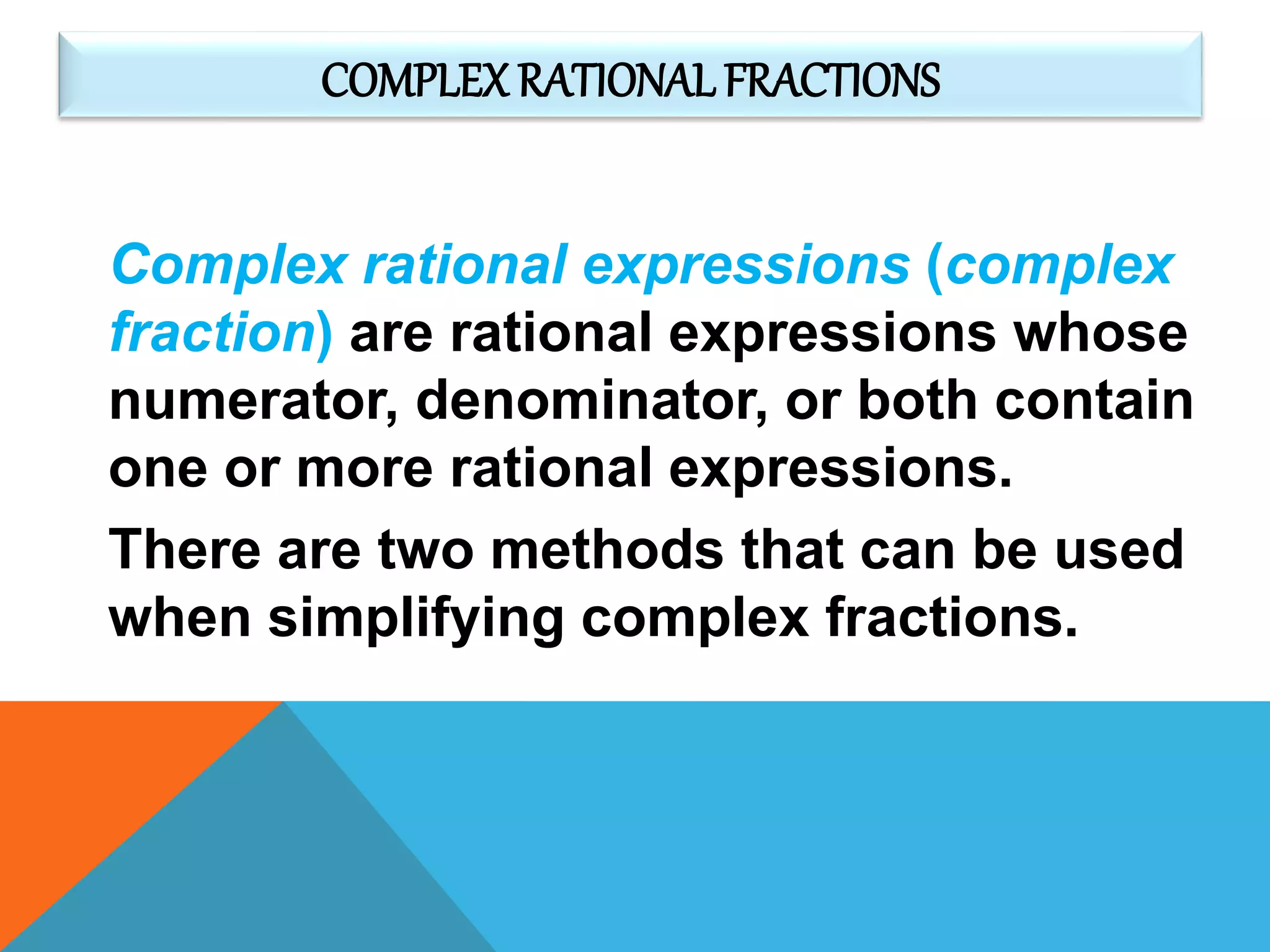 COMPLEX RATIONAL FRACTIONS
Complex rational expressions (complex
fraction) are rational expressions whose
numerator, denominator, or both contain
one or more rational expressions.
There are two methods that can be used
when simplifying complex fractions.
 