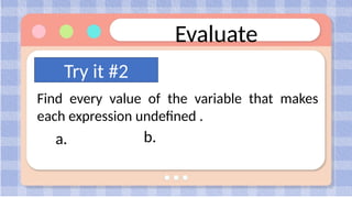 Evaluate
Find every value of the variable that makes
each expression undefined .
Try it #2
a. b.
 