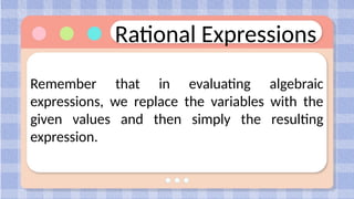 Rational Expressions
Remember that in evaluating algebraic
expressions, we replace the variables with the
given values and then simply the resulting
expression.
 