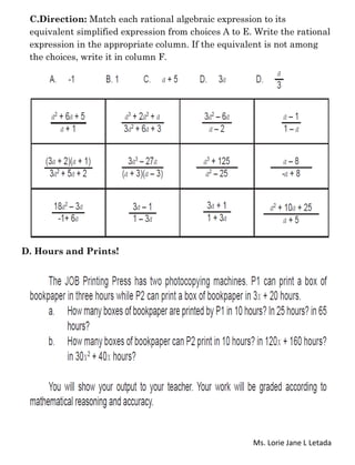 Ms. Lorie Jane L Letada
C.Direction: Match each rational algebraic expression to its
equivalent simplified expression from choices A to E. Write the rational
expression in the appropriate column. If the equivalent is not among
the choices, write it in column F.
D. Hours and Prints!
 