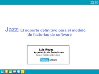 Jazz : El soporte definitivo para el modelo  de factorías de software Luis Reyes    Arquitecto de Soluciones [email_address]   
