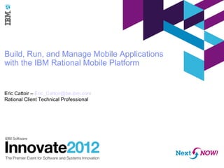 Build, Run, and Manage Mobile Applications
with the IBM Rational Mobile Platform


Eric Cattoir – Eric_Cattoir@be.ibm.com
Rational Client Technical Professional
 