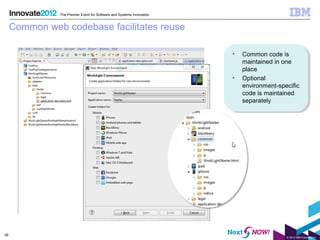 The Premier Event for Software and Systems Innovation


     Common web codebase facilitates reuse

                                                                       • • Common code is
                                                                            Common code is
                                                                           maintained in one
                                                                            maintained in one
                                                                           place
                                                                            place
                                                                       • • Optional
                                                                            Optional
                                                                           environment-specific
                                                                            environment-specific
                                                                           code is maintained
                                                                            code is maintained
                                                                           separately
                                                                            separately




26
                                                                                          © 2012 IBM Corporation
 
