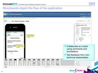 The Premier Event for Software and Systems Innovation


     Storyboards depict the flow of the application




                                                                          Collaborate as a team
                                                                           using comments and
                                                                           annotations
                                                                          Get feedback from non-
                                                                           technical stakeholders




34
                                                                                               © 2012 IBM Corporation
 