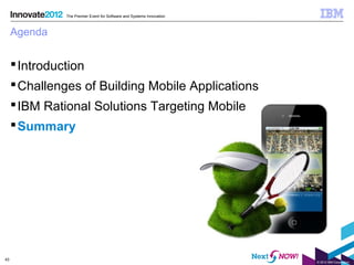 The Premier Event for Software and Systems Innovation



     Agenda


      Introduction
      Challenges of Building Mobile Applications
      IBM Rational Solutions Targeting Mobile
      Summary




43
                                                                       © 2012 IBM Corporation
 