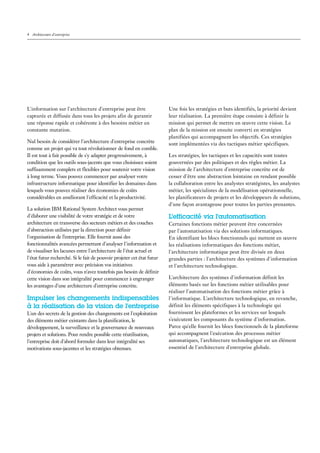 4 Architecture d'entreprise




L'information sur l'architecture d'entreprise peut être                 Une fois les stratégies et buts identifiés, la priorité devient
capturée et diffusée dans tous les projets afin de garantir             leur réalisation. La première étape consiste à définir la
une réponse rapide et cohérente à des besoins métier en                 mission qui permet de mettre en œuvre cette vision. Le
constante mutation.                                                     plan de la mission est ensuite converti en stratégies
                                                                        planifiées qui accompagnent les objectifs. Ces stratégies
Nul besoin de considérer l'architecture d'entreprise concrète           sont implémentées via des tactiques métier spécifiques.
comme un projet qui va tout révolutionner de fond en comble.
Il est tout à fait possible de s'y adapter progressivement, à           Les stratégies, les tactiques et les capacités sont toutes
condition que les outils sous-jacents que vous choisissez soient        gouvernées par des politiques et des règles métier. La
suffisamment complets et flexibles pour soutenir votre vision           mission de l'architecture d'entreprise concrète est de
à long terme. Vous pouvez commencer par analyser votre                  cesser d'être une abstraction lointaine en rendant possible
infrastructure informatique pour identifier les domaines dans           la collaboration entre les analystes stratégistes, les analystes
lesquels vous pouvez réaliser des économies de coûts                    métier, les spécialistes de la modélisation opérationnelle,
considérables en améliorant l'efficacité et la productivité.            les planificateurs de projets et les développeurs de solutions,
                                                                        d'une façon avantageuse pour toutes les parties prenantes.
La solution IBM Rational System Architect vous permet
d'élaborer une visibilité de votre stratégie et de votre                L'efficacité via l'automatisation
architecture en transverse des secteurs métiers et des couches          Certaines fonctions métier peuvent être concernées
d'abstraction utilisées par la direction pour définir                   par l'automatisation via des solutions informatiques.
l'organisation de l’entreprise. Elle fournit aussi des                  En identifiant les blocs fonctionnels qui mettent en œuvre
fonctionnalités avancées permettant d'analyser l'information et         les réalisations informatiques des fonctions métier,
de visualiser les lacunes entre l'architecture de l'état actuel et      l'architecture informatique peut être divisée en deux
l'état futur recherché. Si le fait de pouvoir projeter cet état futur   grandes parties : l'architecture des systèmes d'information
vous aide à paramétrer avec précision vos initiatives                   et l'architecture technologique.
d'économies de coûts, vous n'avez toutefois pas besoin de définir
cette vision dans son intégralité pour commencer à engranger            L'architecture des systèmes d'information définit les
les avantages d'une architecture d'entreprise concrète.                 éléments basés sur les fonctions métier utilisables pour
                                                                        réaliser l'automatisation des fonctions métier grâce à
Impulser les changements indispensables                                 l'informatique. L'architecture technologique, en revanche,
à la réalisation de la vision de l'entreprise                           définit les éléments spécifiques à la technologie qui
L'un des secrets de la gestion des changements est l'exploitation       fournissent les plateformes et les services sur lesquels
des éléments métier existants dans la planification, le                 s'exécutent les composants du système d'information.
développement, la surveillance et la gouvernance de nouveaux            Parce qu'elle fournit les blocs fonctionnels de la plateforme
projets et solutions. Pour rendre possible cette réutilisation,         qui accompagnent l'exécution des processus métier
l'entreprise doit d'abord formuler dans leur intégralité ses            automatiques, l'architecture technologique est un élément
motivations sous-jacentes et les stratégies obtenues.                   essentiel de l'architecture d'entreprise globale.
 