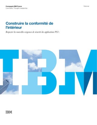 Compagnie IBM France                                                   Rational
Livre blanc Thought Leadership




Construire la conformité de
l’intérieur
Respecter les nouvelles exigences de sécurité des applications PCI :
 