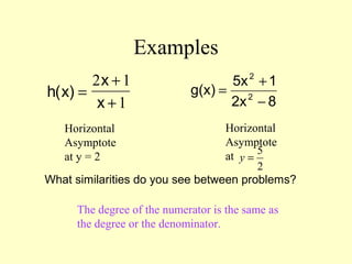 Examples
h x
x
x
( ) =
+
+
2 1
1 82x
15x
g(x) 2
2
−
+
=
What similarities do you see between problems?
The degree of the numerator is the same as
the degree or the denominator.
Horizontal
Asymptote
at y = 2
Horizontal
Asymptote
at
5
2
y =
 