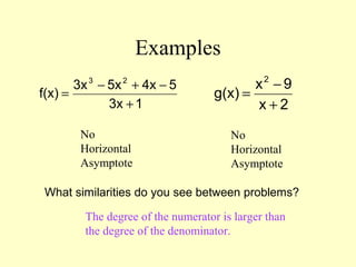 Examples
13x
54x5x3x
f(x)
23
+
−+−
=
2x
9x
g(x)
2
+
−
=
What similarities do you see between problems?
The degree of the numerator is larger than
the degree of the denominator.
No
Horizontal
Asymptote
No
Horizontal
Asymptote
 