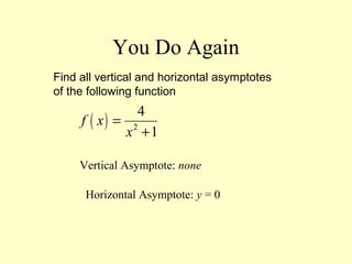You Do Again
Find all vertical and horizontal asymptotes
of the following function
( ) 2
4
1
f x
x
=
+
Vertical Asymptote: none
Horizontal Asymptote: y = 0
 