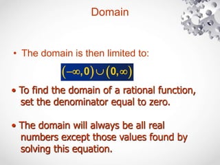 Domain
• The domain is then limited to:
   
  
,0 0,
• To find the domain of a rational function,
set the denominator equal to zero.
• The domain will always be all real
numbers except those values found by
solving this equation.
 