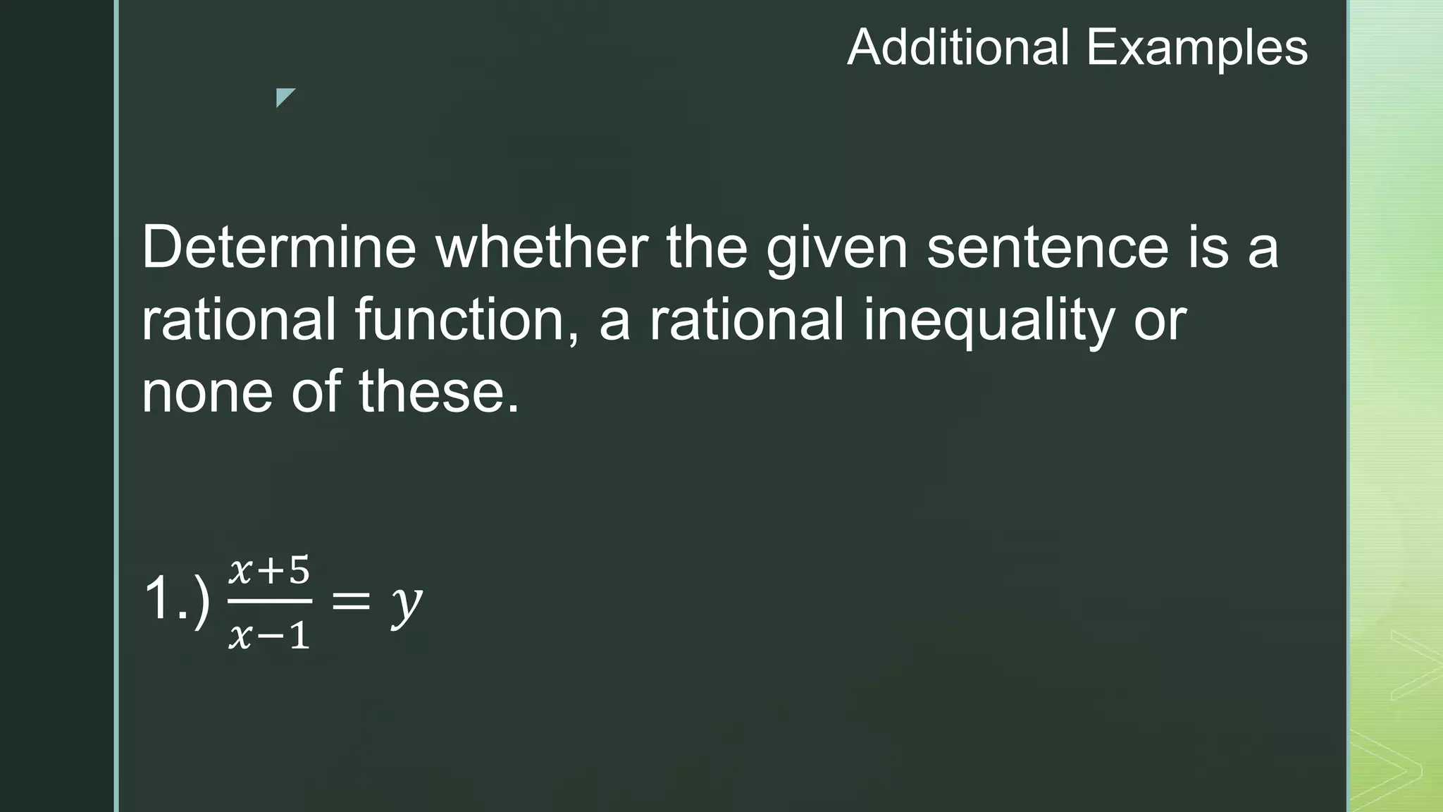 z
Additional Examples
Determine whether the given sentence is a
rational function, a rational inequality or
none of these.
1.)
𝑥+5
𝑥−1
= 𝑦
 