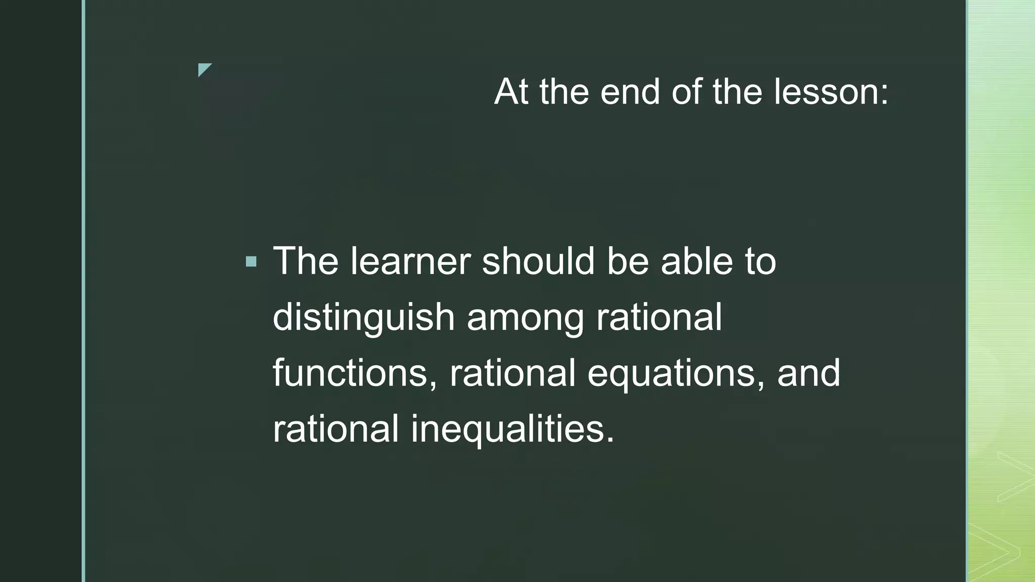 z
At the end of the lesson:
 The learner should be able to
distinguish among rational
functions, rational equations, and
rational inequalities.
 