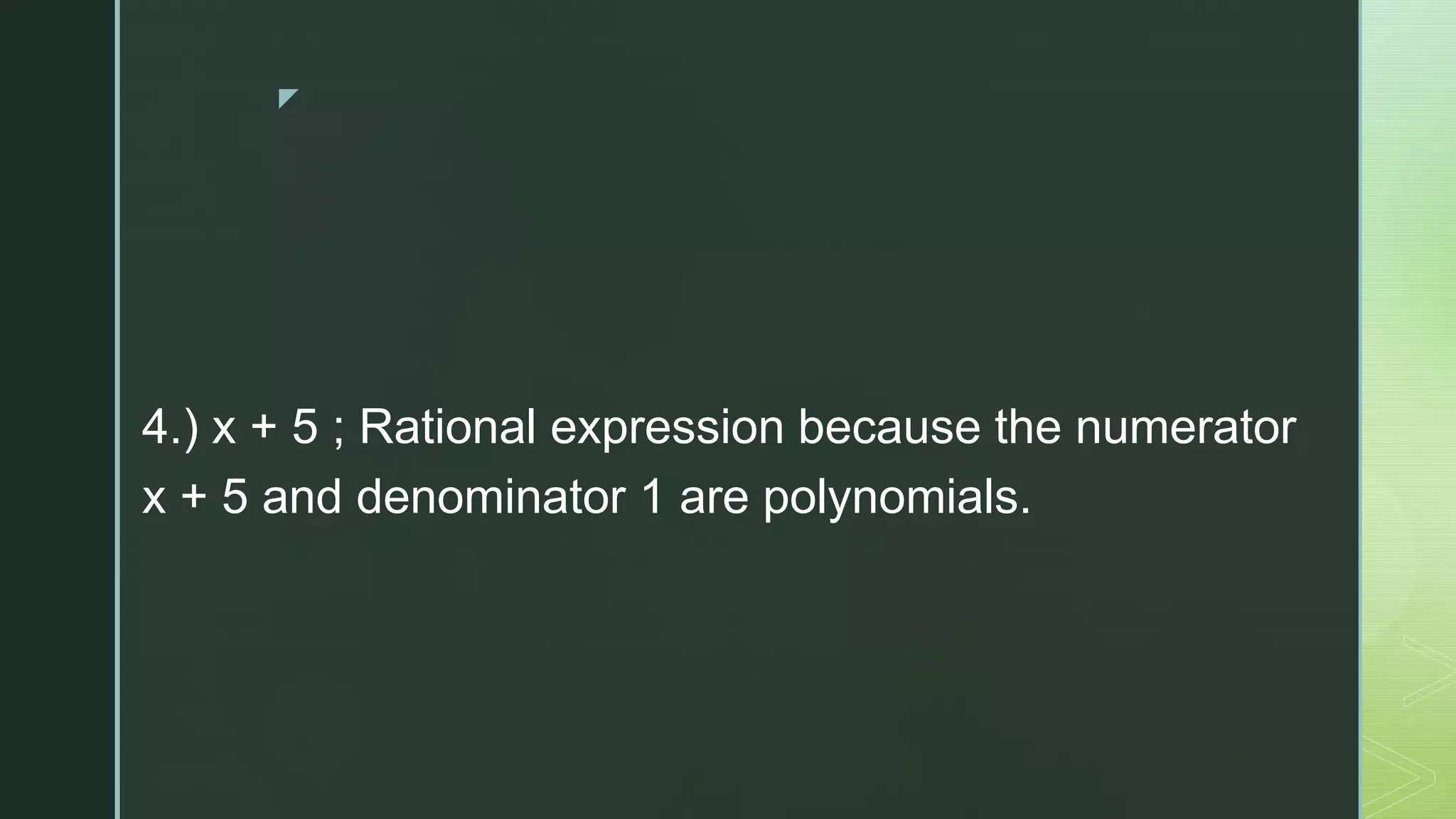 z
4.) x + 5 ; Rational expression because the numerator
x + 5 and denominator 1 are polynomials.
 