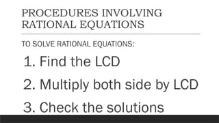 PROCEDURES INVOLVING
RATIONAL EQUATIONS
TO SOLVE RATIONAL EQUATIONS:
1. Find the LCD
2. Multiply both side by LCD
3. Check the solutions
 