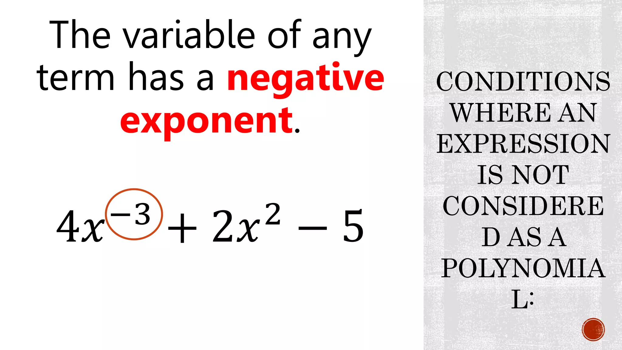 The variable of any
term has a negative
exponent.
CONDITIONS
WHERE AN
EXPRESSION
IS NOT
CONSIDERE
D AS A
POLYNOMIA
L:
4𝑥−3
+ 2𝑥2
− 5