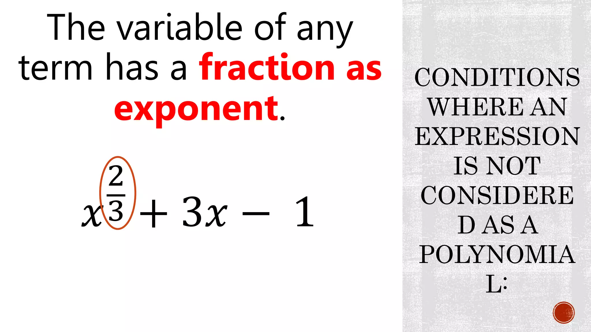 The variable of any
term has a fraction as
exponent.
CONDITIONS
WHERE AN
EXPRESSION
IS NOT
CONSIDERE
D AS A
POLYNOMIA
L:
𝑥
2
3 + 3𝑥 − 1