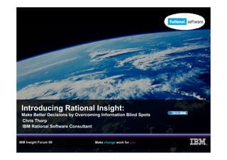 Introducing Rational Insight:
 Make Better Decisions by Overcoming Information Blind Spots
                        y          g                    p
 Chris Thorp
 IBM Rational Software Consultant


IBM Insight Forum 09              Make change work for you
                                                               ®
 
