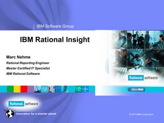 IBM Software Group
© 2014 IBM CorporationInnovation for a smarter planet
Marc Nehme
Rational Reporting Engineer
Master Certified IT Specialist
IBM Rational Software
IBM Rational Insight
 