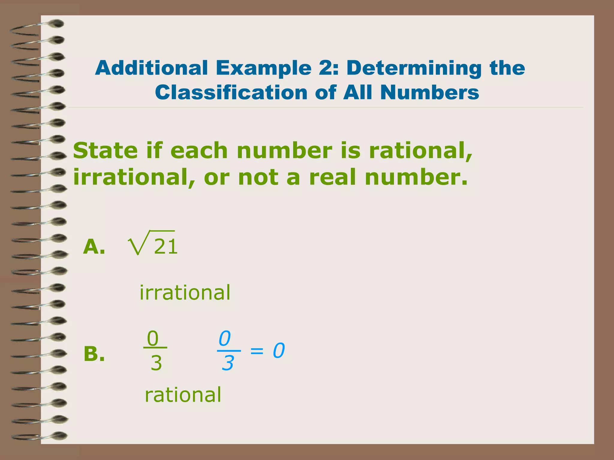State if each number is rational,
irrational, or not a real number.
21
irrational
0
3
rational
0
3
= 0
Additional Example 2: Determining the
Classification of All Numbers
A.
B.
 