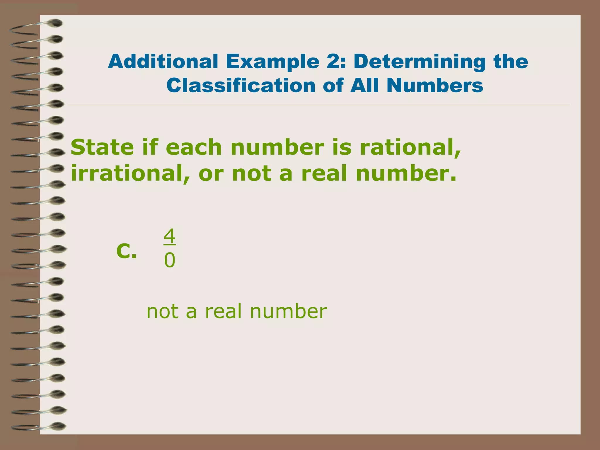 not a real number
Additional Example 2: Determining the
Classification of All Numbers
4
0C.
State if each number is rational,
irrational, or not a real number.
 