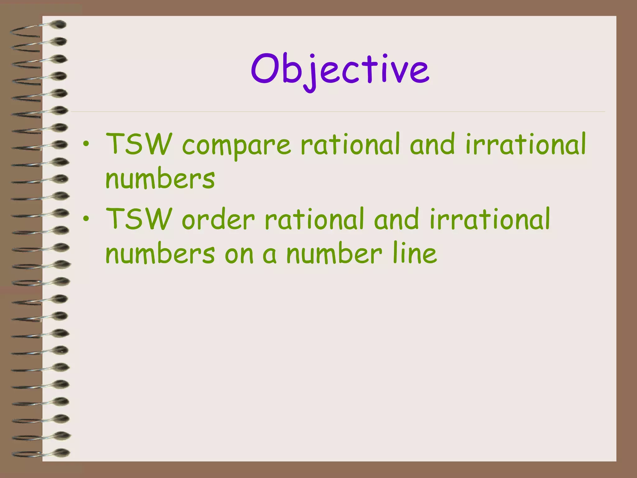 Objective
• TSW compare rational and irrational
numbers
• TSW order rational and irrational
numbers on a number line
 