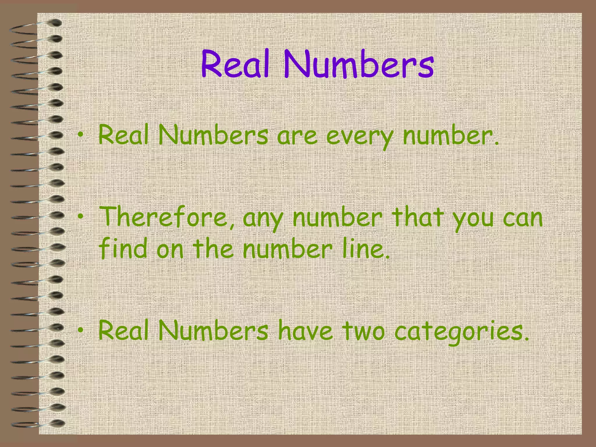 Real Numbers
• Real Numbers are every number.
• Therefore, any number that you can
find on the number line.
• Real Numbers have two categories.
 
