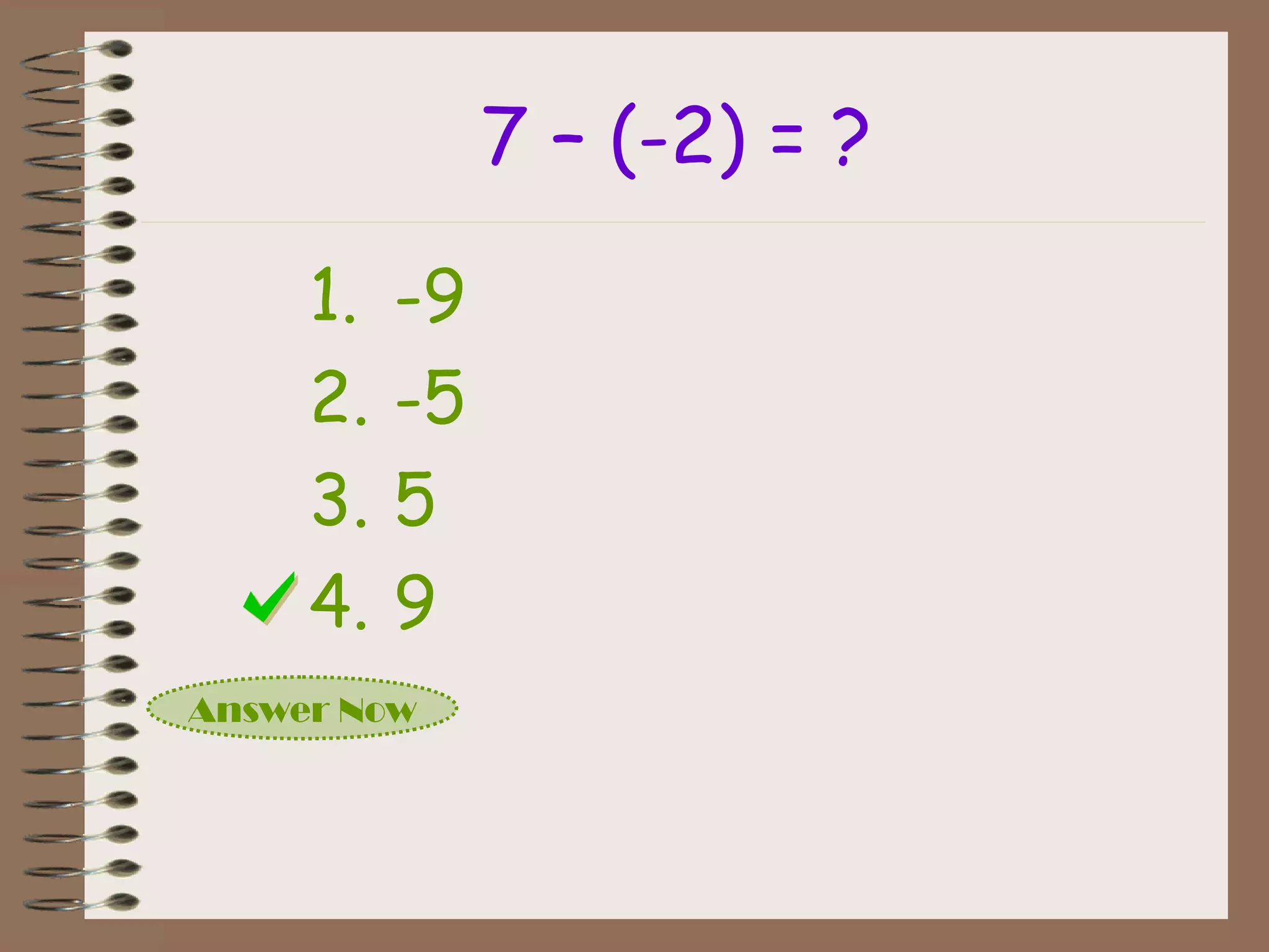 7 – (-2) = ?
Answer Now
1. -9
2. -5
3. 5
4. 9
 