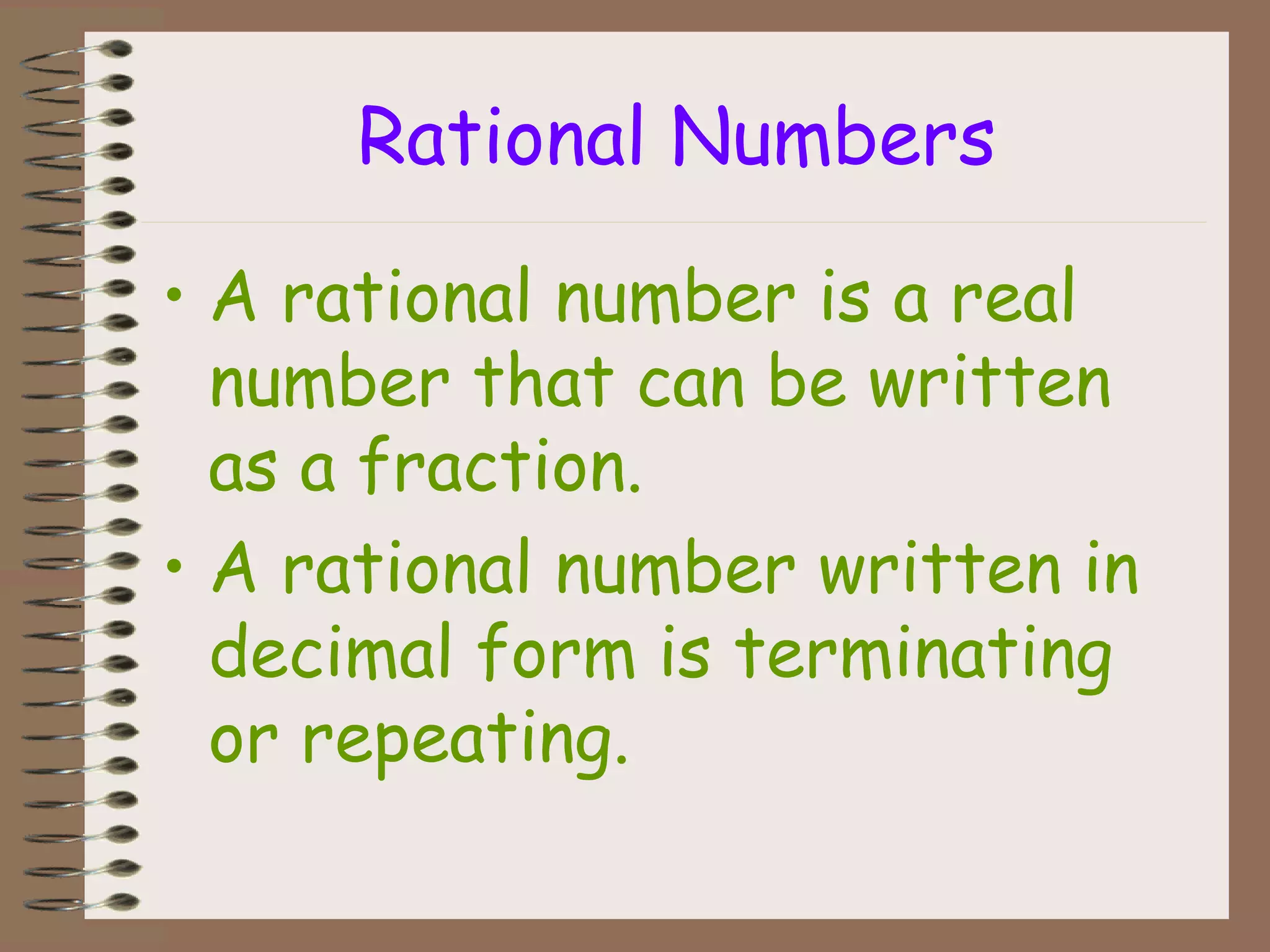 Rational Numbers
• A rational number is a real
number that can be written
as a fraction.
• A rational number written in
decimal form is terminating
or repeating.
 