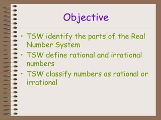 Objective
• TSW identify the parts of the Real
Number System
• TSW define rational and irrational
numbers
• TSW classify numbers as rational or
irrational
 
