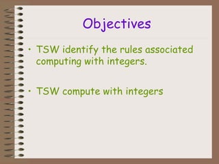 Objectives
• TSW identify the rules associated
computing with integers.
• TSW compute with integers
 
